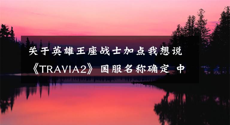 關(guān)于英雄王座戰(zhàn)士加點(diǎn)我想說(shuō)《TRAVIA2》國(guó)服名稱(chēng)確定 中文：《英雄王座2》