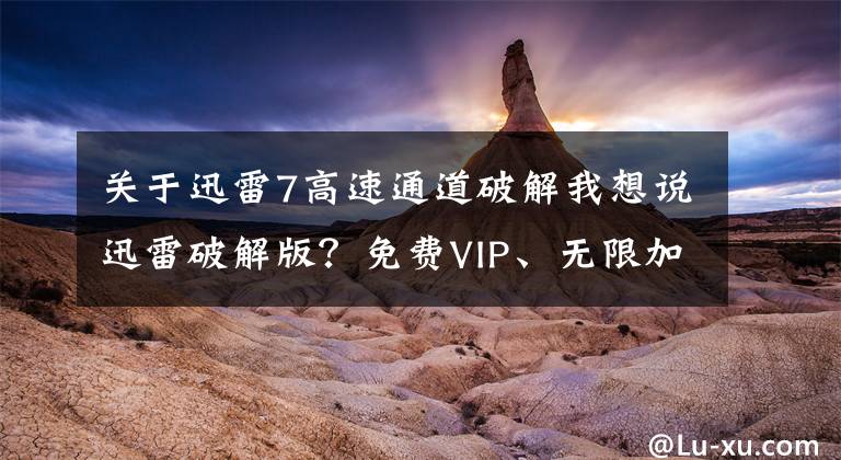 關(guān)于迅雷7高速通道破解我想說迅雷破解版？免費VIP、無限加速、共享賬號，這些套路要注意