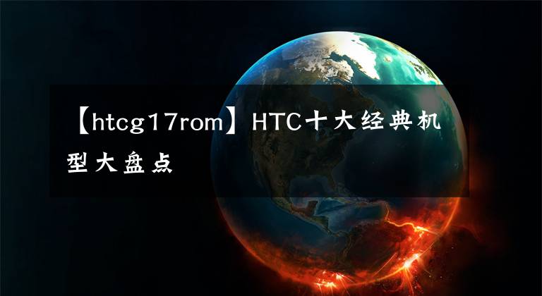 【htcg17rom】HTC十大經(jīng)典機(jī)型大盤點(diǎn)