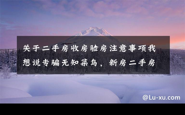 關(guān)于二手房收房驗房注意事項我想說專騙無知菜鳥，新房二手房收樓時如何驗房？經(jīng)驗大全在這里！