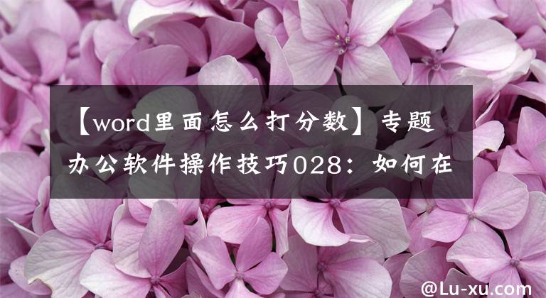 【word里面怎么打分?jǐn)?shù)】專題辦公軟件操作技巧028：如何在word中輸入分?jǐn)?shù)