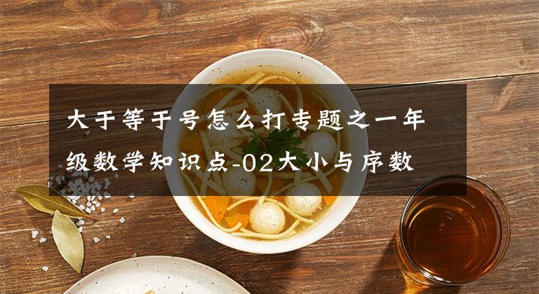 大于等于號怎么打專題之一年級數(shù)學知識點-02大小與序數(shù)