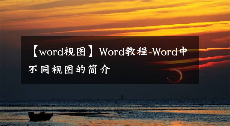 【word視圖】Word教程-Word中不同視圖的簡(jiǎn)介