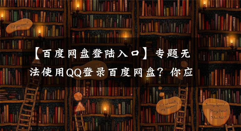 【百度網(wǎng)盤登陸入口】專題無法使用QQ登錄百度網(wǎng)盤？你應(yīng)該這樣做了