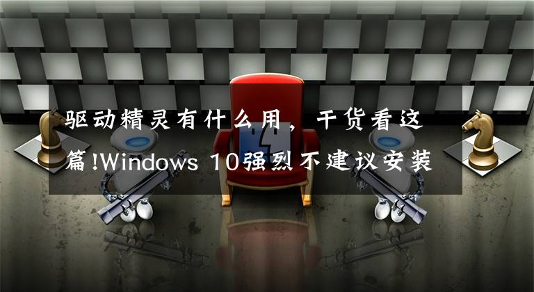 驅(qū)動精靈有什么用，干貨看這篇!Windows 10強(qiáng)烈不建議安裝的3款軟件，你也中招了嗎？