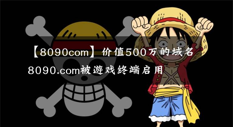 【8090com】?jī)r(jià)值500萬(wàn)的域名8090.com被游戲終端啟用