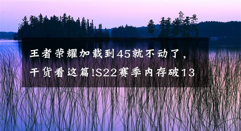 王者榮耀加載到45就不動了，干貨看這篇!S22賽季內存破13G，玩家更新卡在45%，官方給出解決辦法