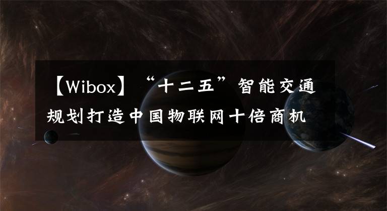 【W(wǎng)ibox】“十二五”智能交通規(guī)劃打造中國物聯(lián)網(wǎng)十倍商機