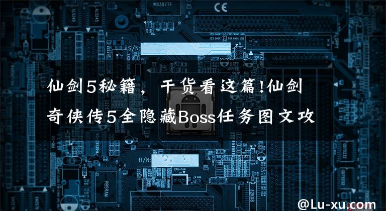 仙劍5秘籍，干貨看這篇!仙劍奇?zhèn)b傳5全隱藏Boss任務(wù)圖文攻略暴躁的稻草人