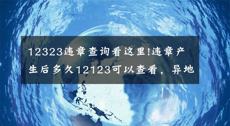 12323違章查詢看這里!違章產(chǎn)生后多久12123可以查看，異地違章也一樣嗎