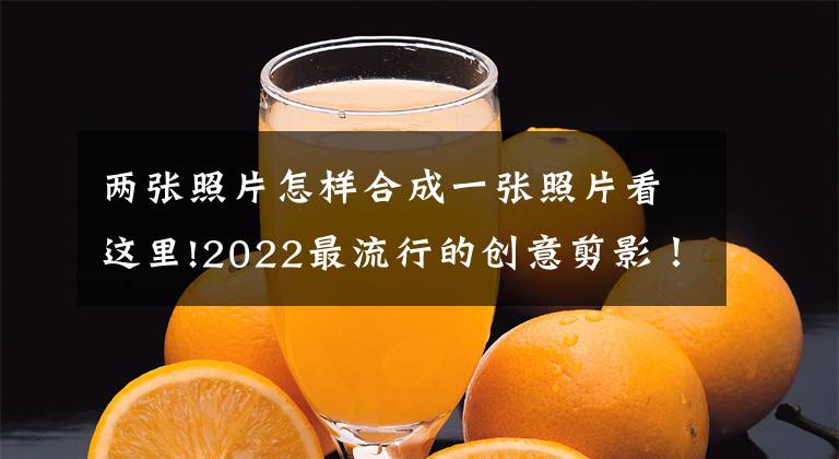 兩張照片怎樣合成一張照片看這里!2022最流行的創(chuàng)意剪影！趕緊先碼住