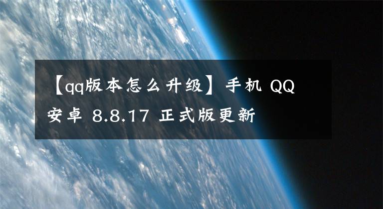 【qq版本怎么升級(jí)】手機(jī) QQ 安卓 8.8.17 正式版更新