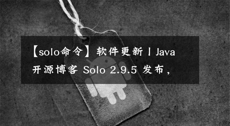 【solo命令】軟件更新丨Java 開(kāi)源博客 Solo 2.9.5 發(fā)布，大量細(xì)節(jié)優(yōu)化