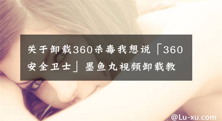 關(guān)于卸載360殺毒我想說「360安全衛(wèi)士」墨魚丸視頻卸載教程