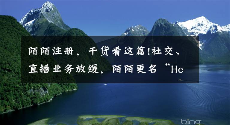 陌陌注冊，干貨看這篇!社交、直播業(yè)務(wù)放緩，陌陌更名“Hello”,就能撕下約炮神器標(biāo)簽？