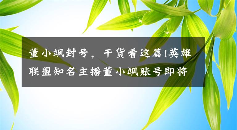 董小颯封號，干貨看這篇!英雄聯(lián)盟知名主播董小颯賬號即將解封引感慨 已被騰訊封禁三年