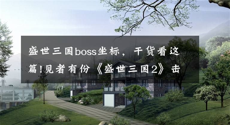 盛世三國boss坐標，干貨看這篇!見者有份《盛世三國2》擊殺BOSS探尋寶物