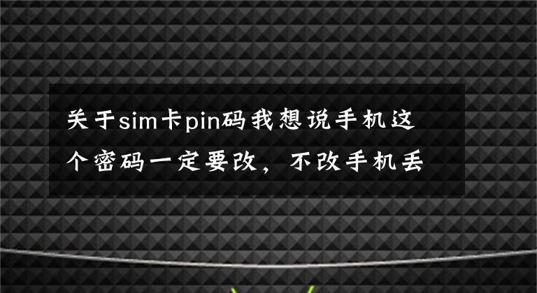 關于sim卡pin碼我想說手機這個密碼一定要改，不改手機丟失分分鐘被洗劫一空