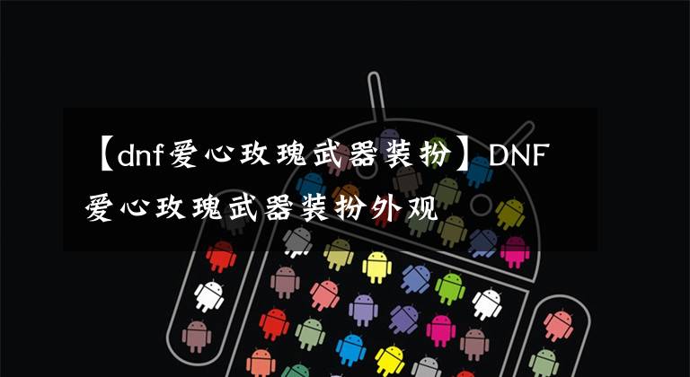 【dnf愛心玫瑰武器裝扮】DNF愛心玫瑰武器裝扮外觀