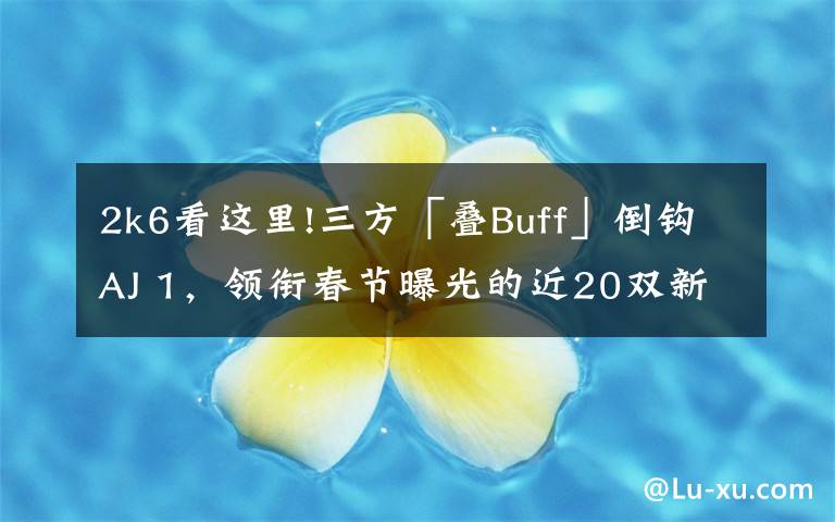 2k6看這里!三方「疊Buff」倒鉤AJ 1，領(lǐng)銜春節(jié)曝光的近20雙新款重磅