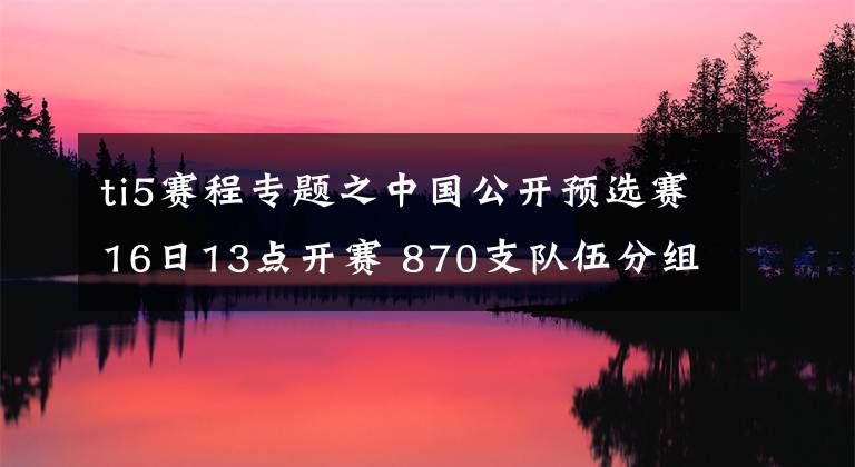 ti5賽程專題之中國公開預(yù)選賽16日13點(diǎn)開賽 870支隊(duì)伍分組出爐