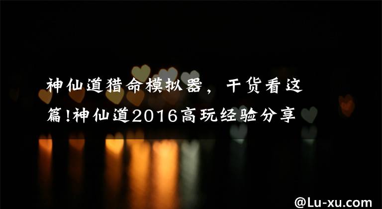 神仙道獵命模擬器，干貨看這篇!神仙道2016高玩經驗分享 獵命也是有藝術的