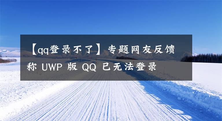 【qq登錄不了】專題網(wǎng)友反饋稱 UWP 版 QQ 已無法登錄