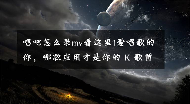 唱吧怎么錄mv看這里!愛唱歌的你，哪款應用才是你的 K 歌首選？