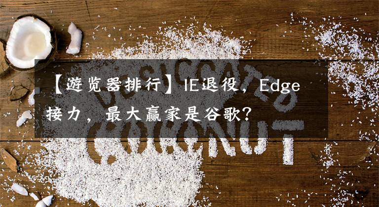 【游覽器排行】IE退役，Edge接力，最大贏家是谷歌？