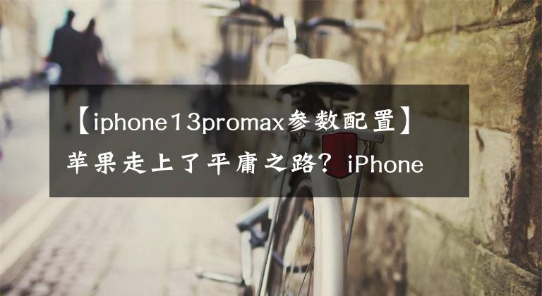 【iphone13promax參數(shù)配置】蘋(píng)果走上了平庸之路？iPhone 13 Pro Max評(píng)測(cè)