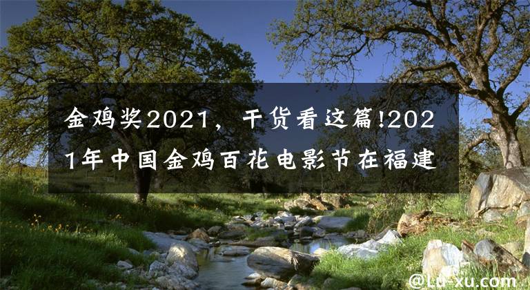 金雞獎(jiǎng)2021，干貨看這篇!2021年中國(guó)金雞百花電影節(jié)在福建廈門舉行