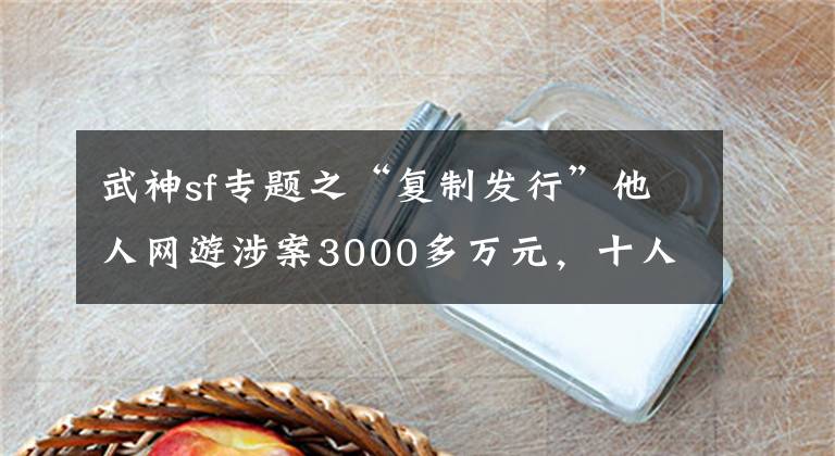 武神sf專題之“復(fù)制發(fā)行”他人網(wǎng)游涉案3000多萬元，十人被判刑