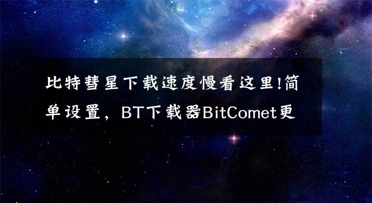 比特彗星下載速度慢看這里!簡單設(shè)置，BT下載器BitComet更好用