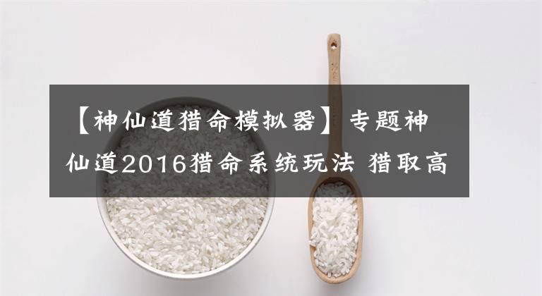 【神仙道獵命模擬器】專題神仙道2016獵命系統(tǒng)玩法 獵取高品質(zhì)命格方法