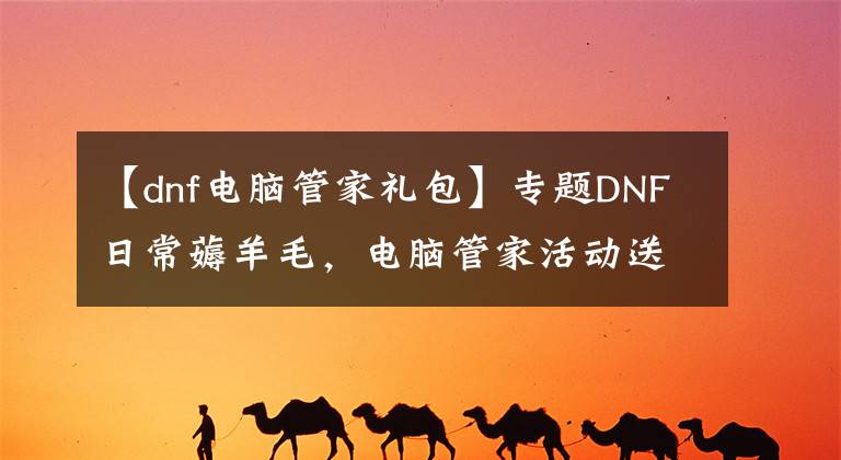 【dnf電腦管家禮包】專題DNF日常薅羊毛，電腦管家活動送黑鉆、番薯、QB