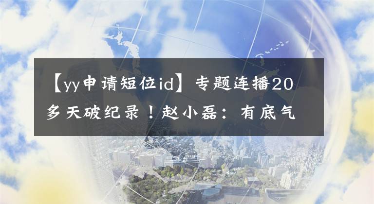 【yy申請短位id】專題連播20多天破紀(jì)錄！趙小磊：有底氣去見七夜哥了