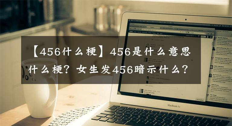 【456什么?！?56是什么意思什么梗？女生發(fā)456暗示什么？