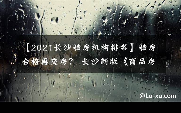 【2021長沙驗(yàn)房機(jī)構(gòu)排名】驗(yàn)房合格再交房？ 長沙新版《商品房合同》你說了算