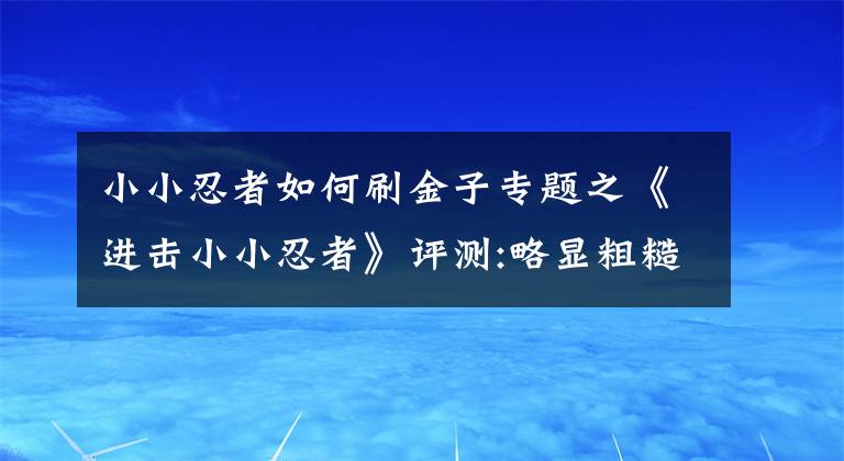 小小忍者如何刷金子專題之《進擊小小忍者》評測:略顯粗糙的火影手游