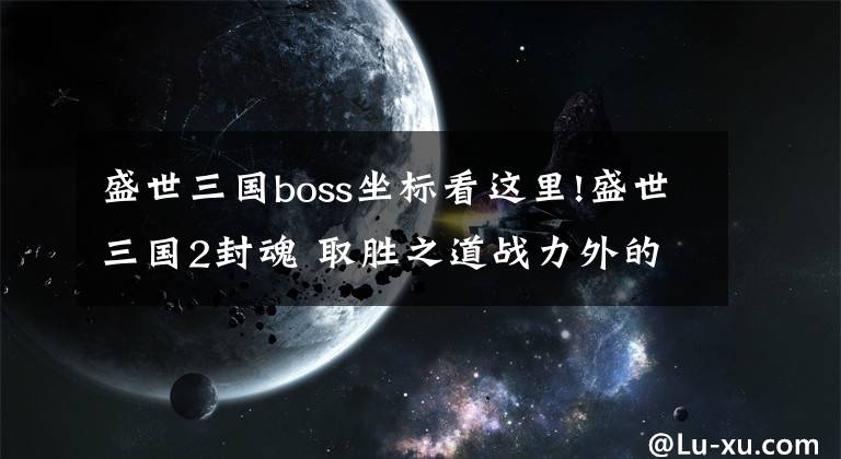 盛世三國boss坐標(biāo)看這里!盛世三國2封魂 取勝之道戰(zhàn)力外的隱藏屬性