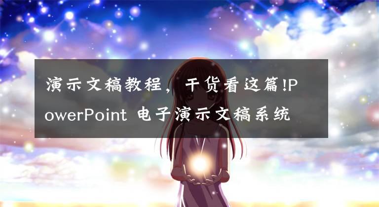 演示文稿教程，干貨看這篇!PowerPoint 電子演示文稿系統(tǒng) （PPT教程工作學(xué)習(xí)生活必備技能）