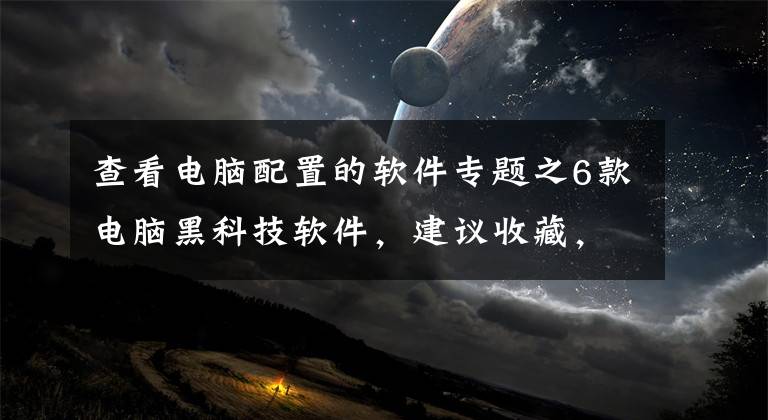 查看電腦配置的軟件專題之6款電腦黑科技軟件，建議收藏，低調使用