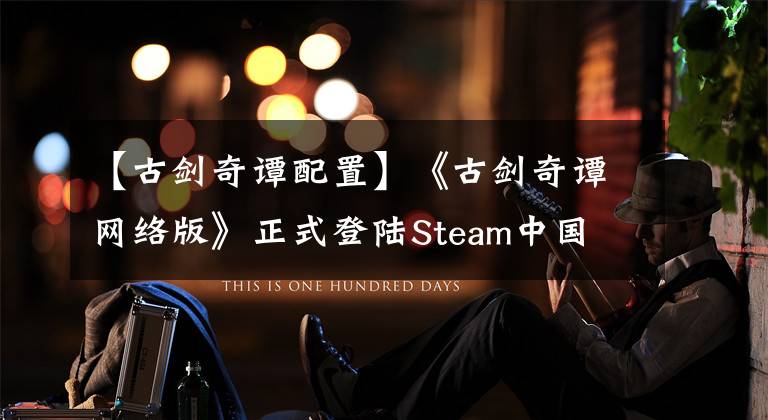 【古劍奇譚配置】《古劍奇譚網(wǎng)絡(luò)版》正式登陸Steam中國 - 蒸汽平臺(tái)，首發(fā)價(jià)68元