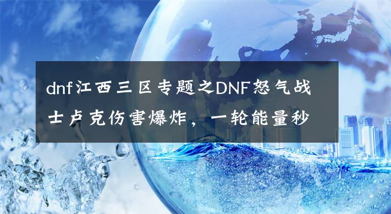 dnf江西三區(qū)專題之DNF怒氣戰(zhàn)士盧克傷害爆炸，一輪能量秒殺盧克