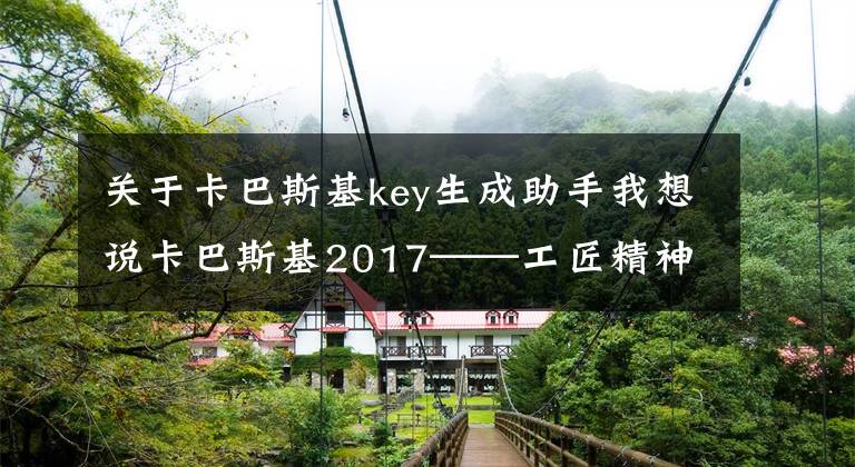 關(guān)于卡巴斯基key生成助手我想說(shuō)卡巴斯基2017——工匠精神、守護(hù)力量、安全首選