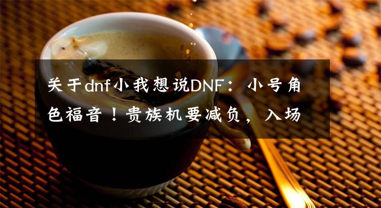 關(guān)于dnf小我想說(shuō)DNF：小號(hào)角色福音！貴族機(jī)要減負(fù)，入場(chǎng)名望降低，副本流程優(yōu)化