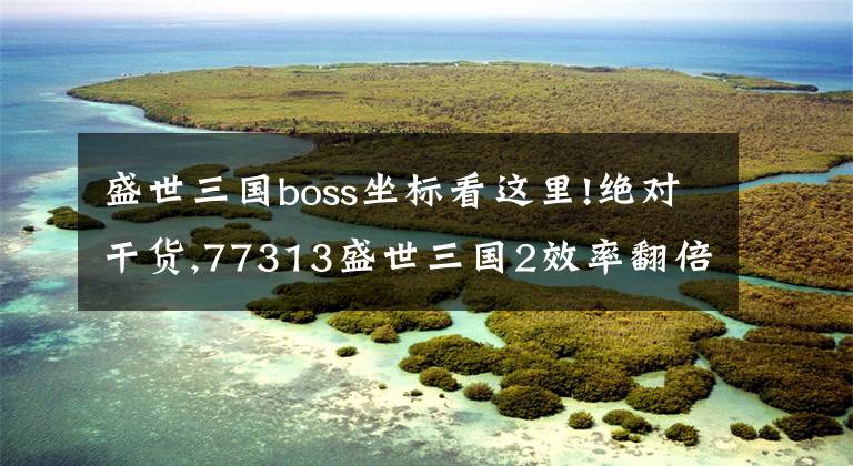 盛世三國boss坐標(biāo)看這里!絕對干貨,77313盛世三國2效率翻倍秘訣