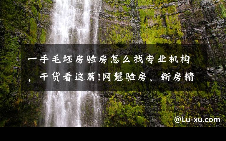 一手毛坯房驗房怎么找專業(yè)機構(gòu)，干貨看這篇!網(wǎng)慧驗房，新房精裝毛坯房專業(yè)驗收，做第三方獨立驗房