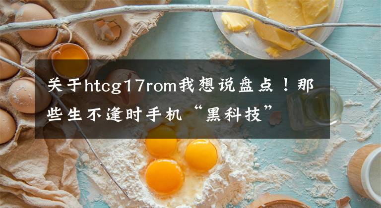 關(guān)于htcg17rom我想說(shuō)盤點(diǎn)！那些生不逢時(shí)手機(jī)“黑科技”