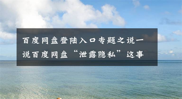 百度網(wǎng)盤登陸入口專題之說一說百度網(wǎng)盤“泄露隱私”這事？